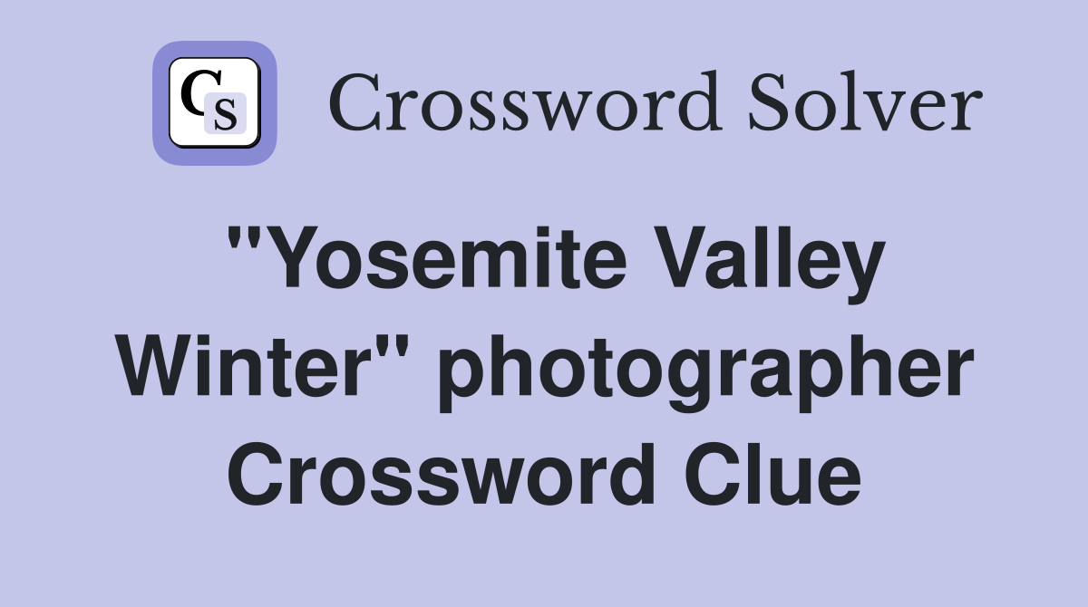 "Yosemite Valley Winter" photographer Crossword Clue