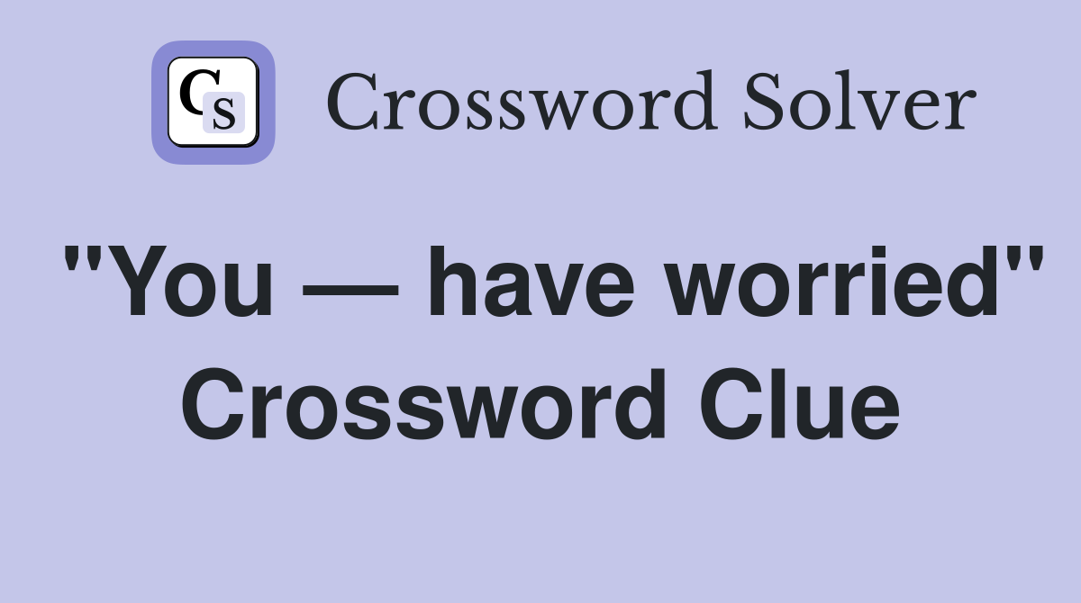 "You — have worried" Crossword Clue