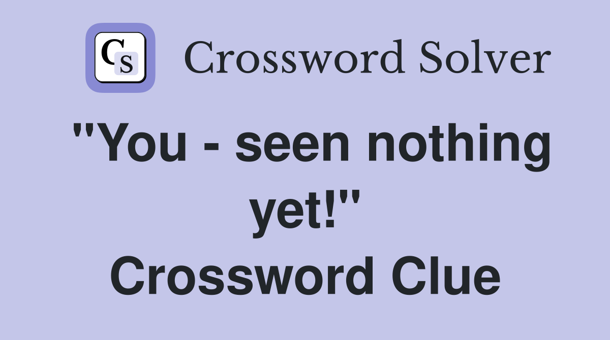 "You - seen nothing yet!" Crossword Clue