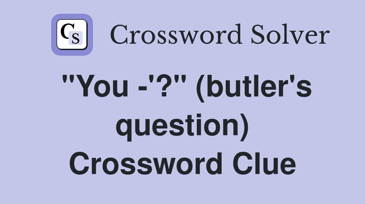 "You -'?" (butler's question) Crossword Clue