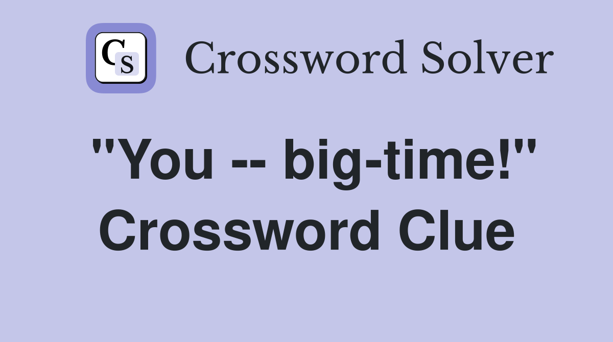 "You -- big-time!" Crossword Clue