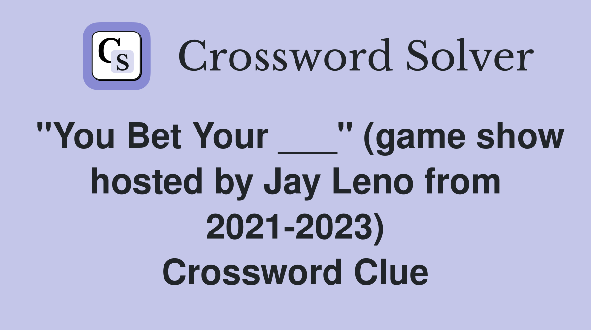 "You Bet Your ___" (game show hosted by Jay Leno from 2021-2023) Crossword Clue