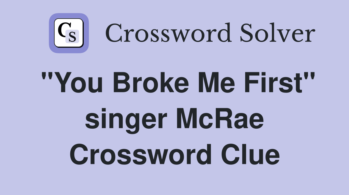"You Broke Me First" singer McRae Crossword Clue