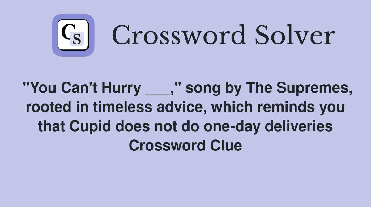 "You Can't Hurry ___," song by The Supremes, rooted in timeless advice, which reminds you that Cupid does not do one-day deliveries Crossword Clue