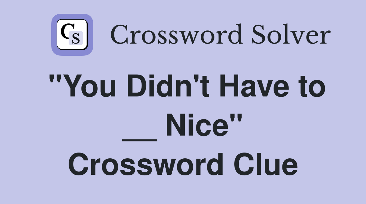 "You Didn't Have to __ Nice" Crossword Clue