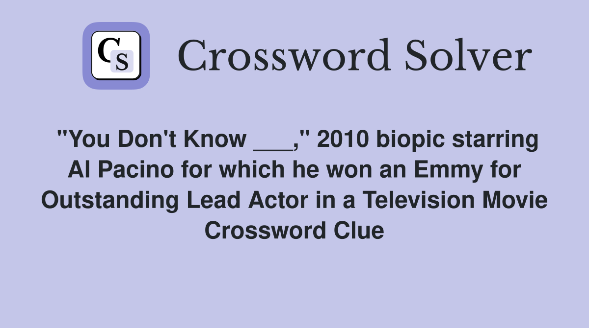 "You Don't Know ___," 2010 biopic starring Al Pacino for which he won an Emmy for Outstanding Lead Actor in a Television Movie Crossword Clue