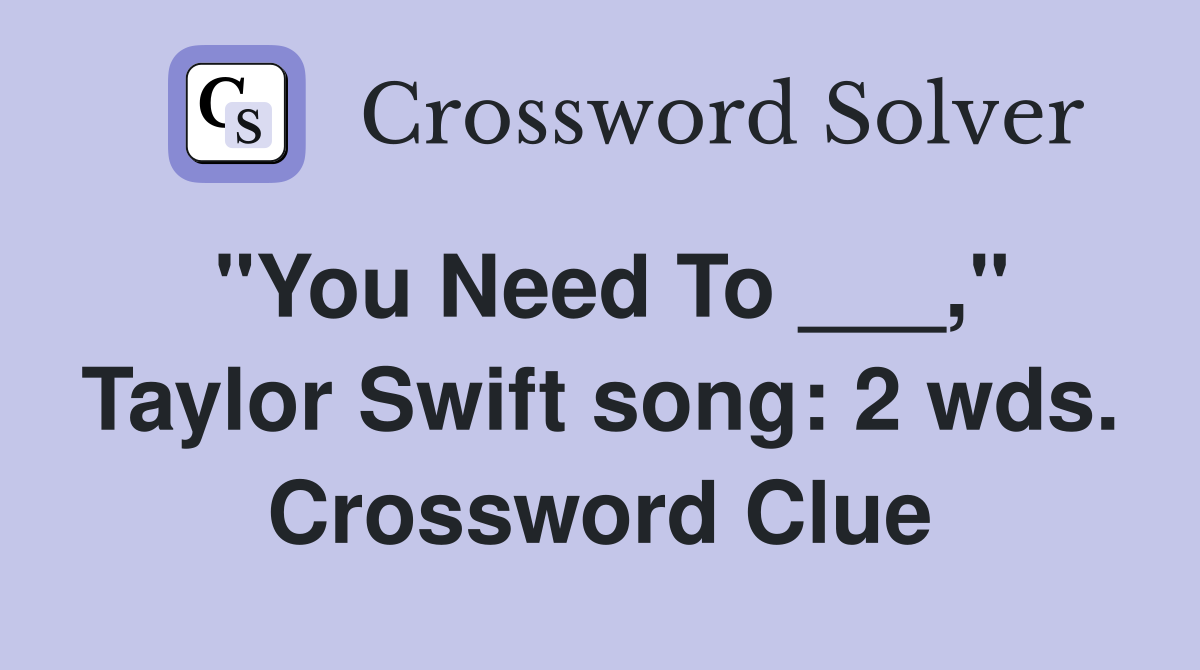 "You Need To ___," Taylor Swift song: 2 wds. Crossword Clue
