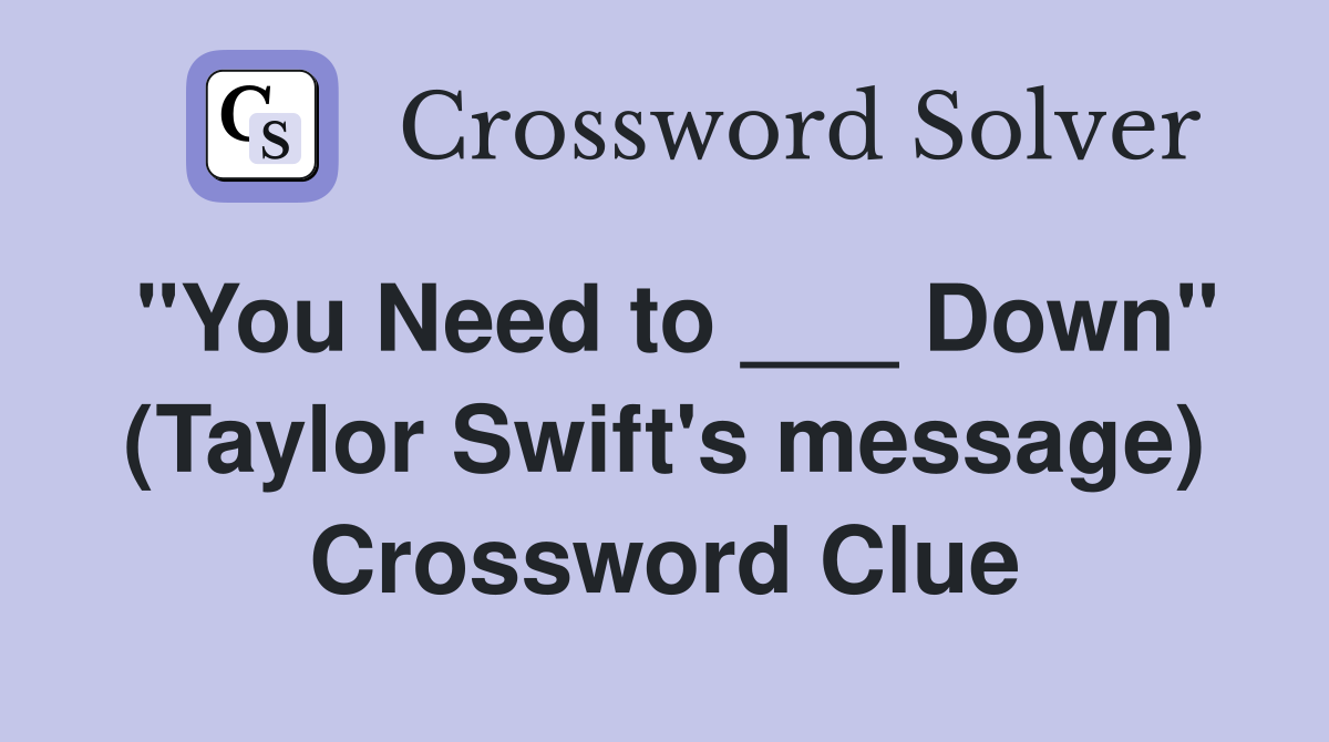 "You Need to ___ Down" (Taylor Swift's message) Crossword Clue