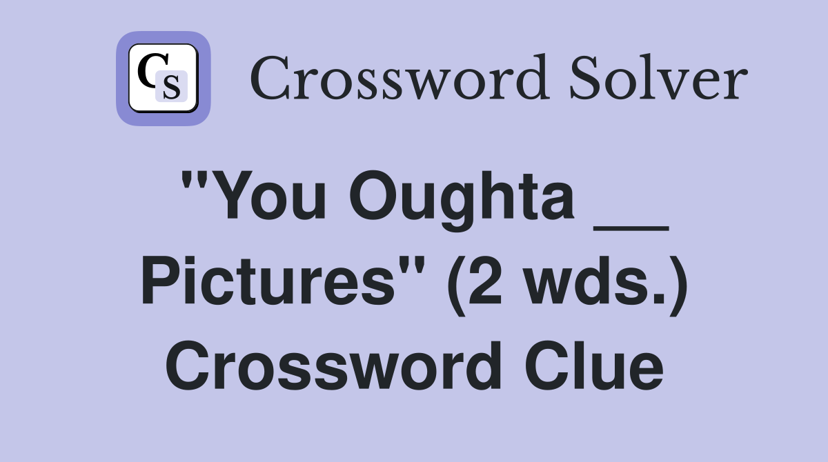 "You Oughta __ Pictures" (2 wds.) Crossword Clue