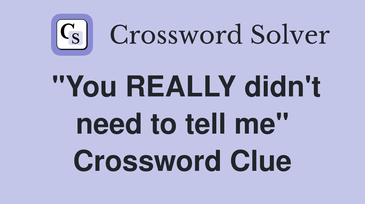 "You REALLY didn't need to tell me" Crossword Clue