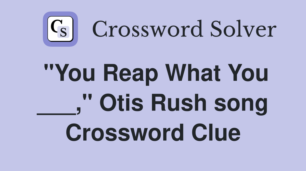 "You Reap What You ___," Otis Rush song Crossword Clue