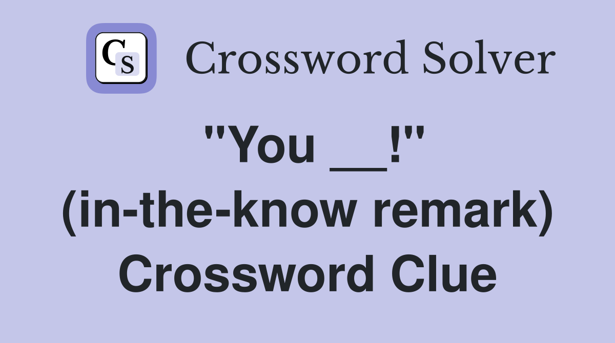 "You __!" (in-the-know remark) Crossword Clue