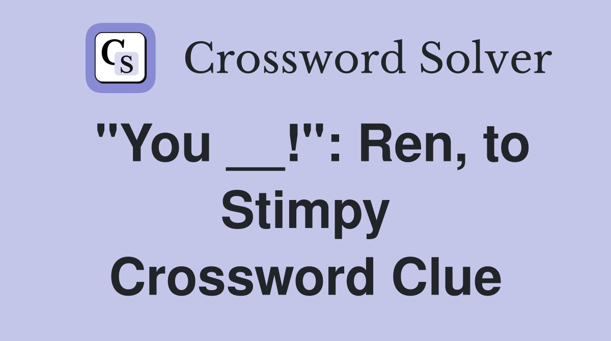 "You __!": Ren, to Stimpy Crossword Clue