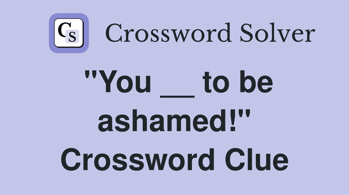 "You __ to be ashamed!" Crossword Clue