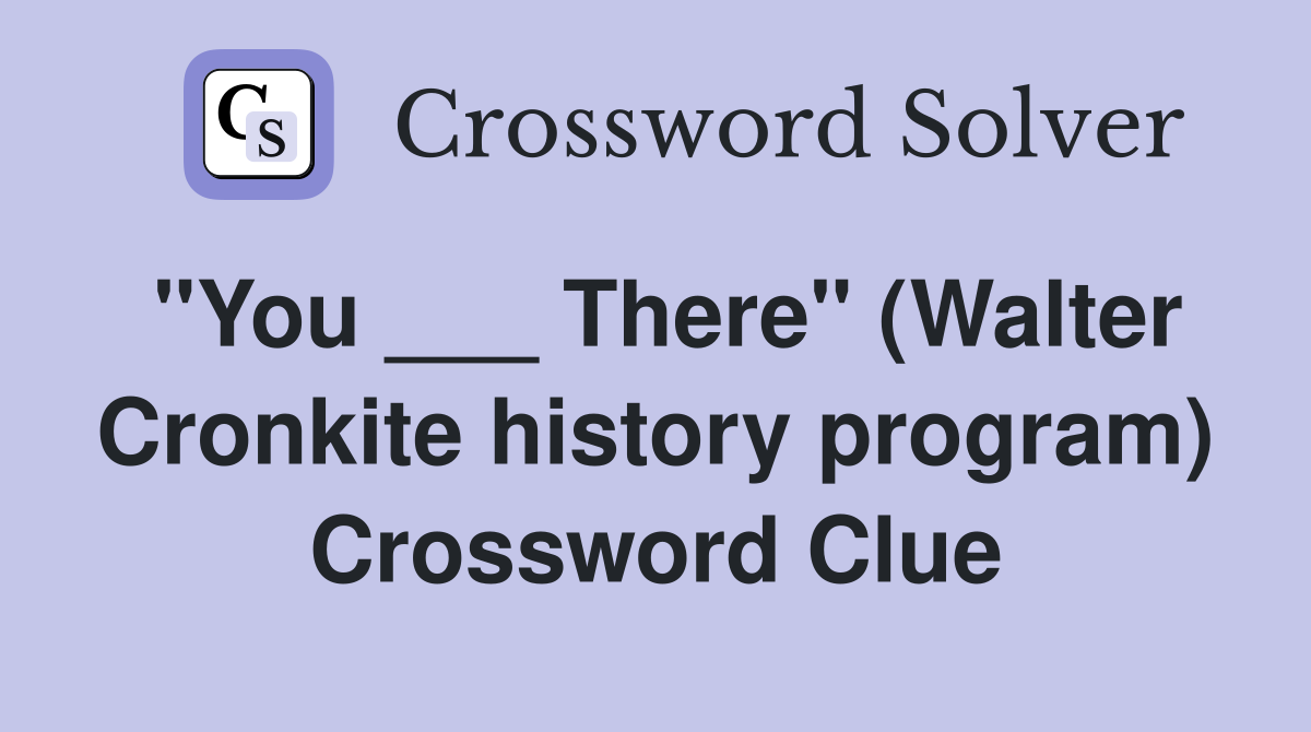 "You ___ There" (Walter Cronkite history program) Crossword Clue