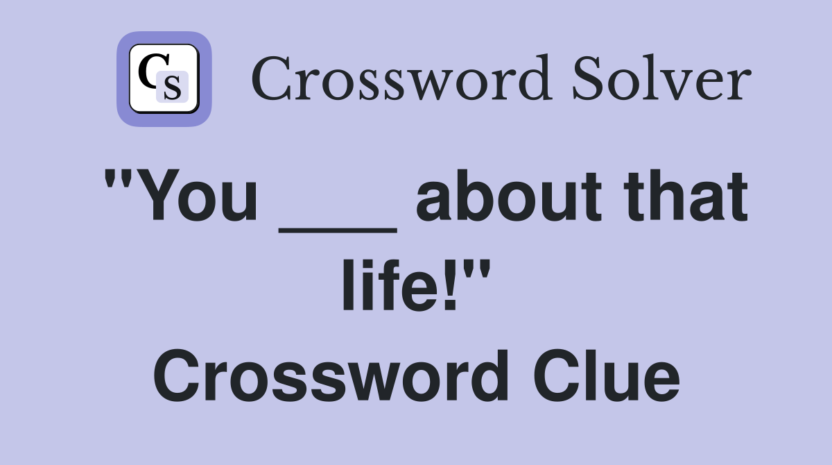 "You ___ about that life!" Crossword Clue