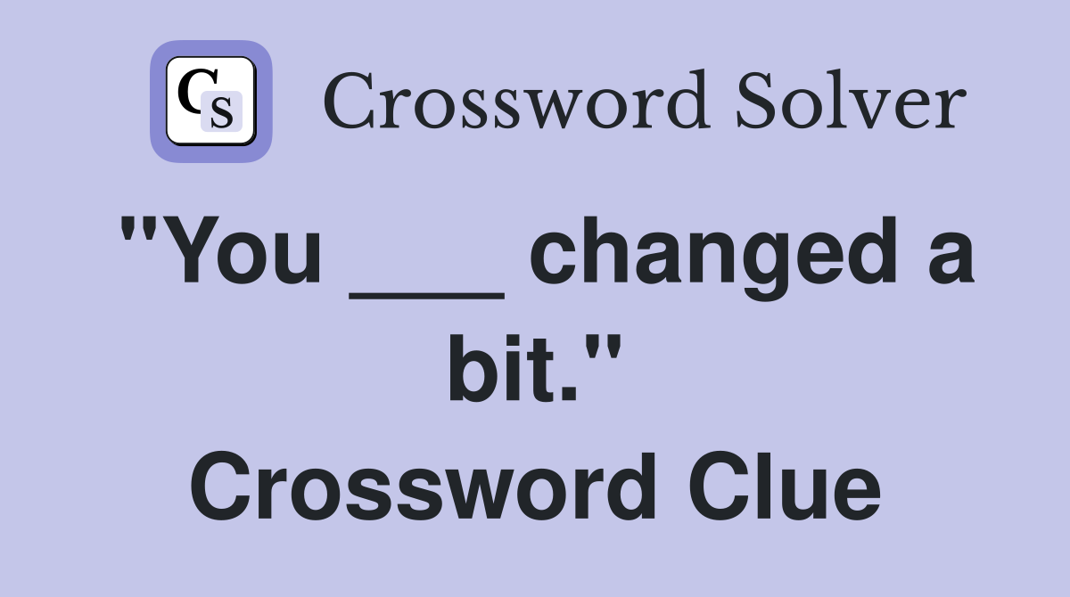 "You ___ changed a bit." Crossword Clue