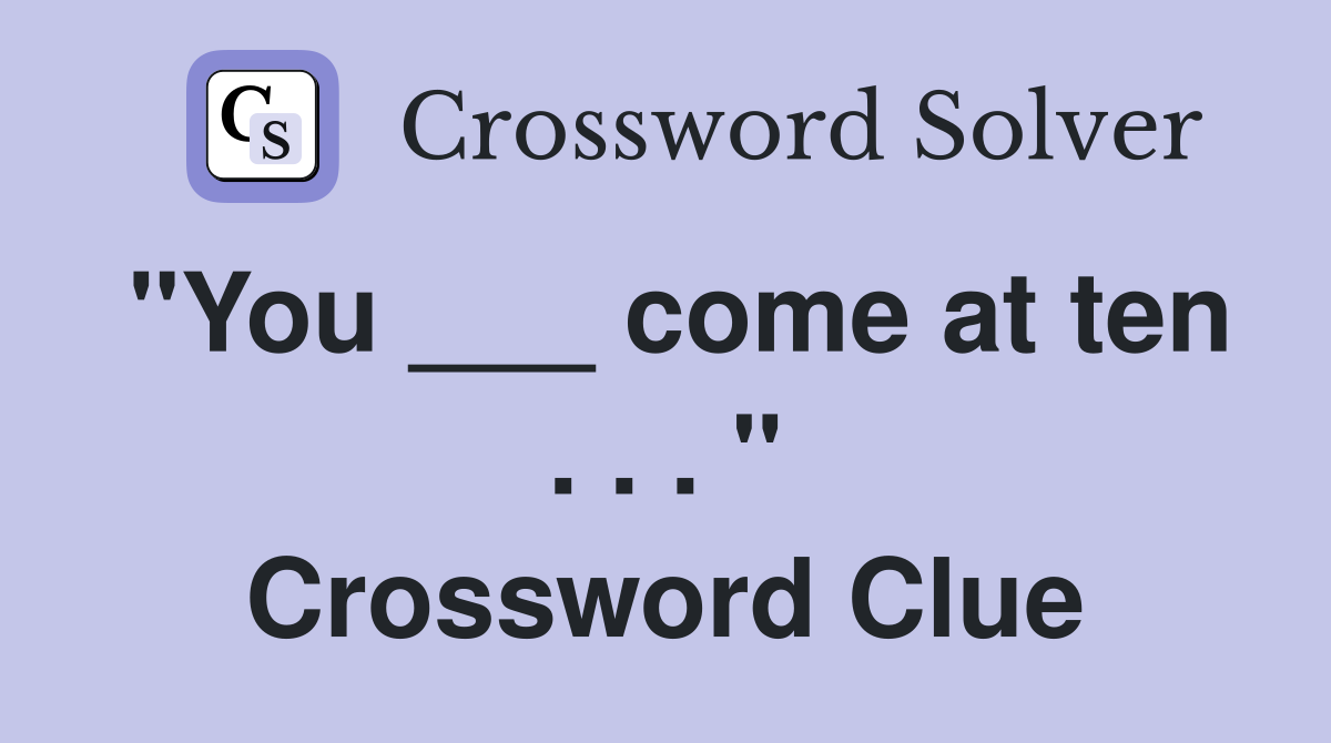 "You ___ come at ten . . . " Crossword Clue