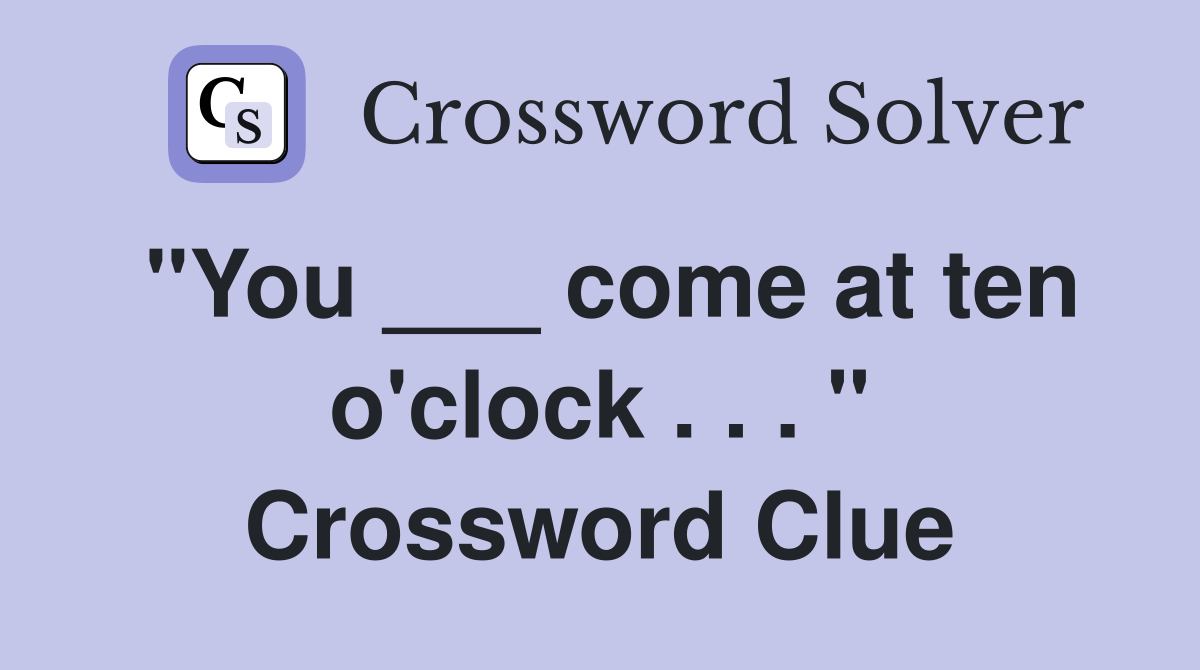 "You ___ come at ten o'clock . . . " Crossword Clue