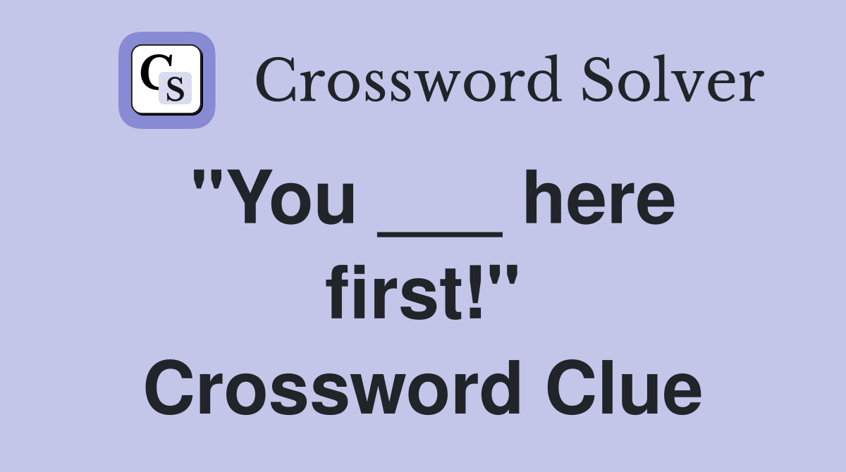 "You ___ here first!" Crossword Clue