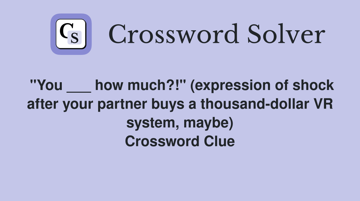 "You ___ how much?!" (expression of shock after your partner buys a thousand-dollar VR system, maybe) Crossword Clue