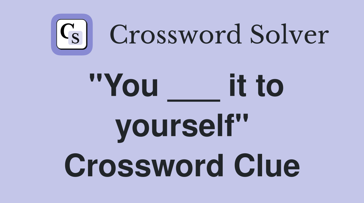 "You ___ it to yourself" Crossword Clue