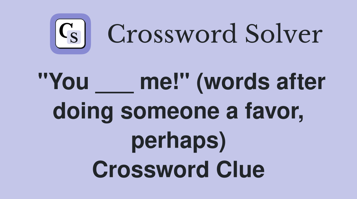 "You ___ me!" (words after doing someone a favor, perhaps) Crossword Clue