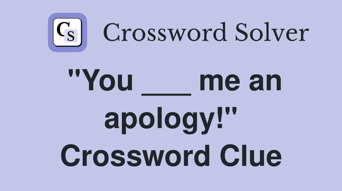 "You ___ me an apology!" Crossword Clue