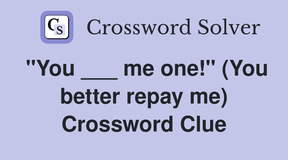 "You ___ me one!" (You better repay me) Crossword Clue