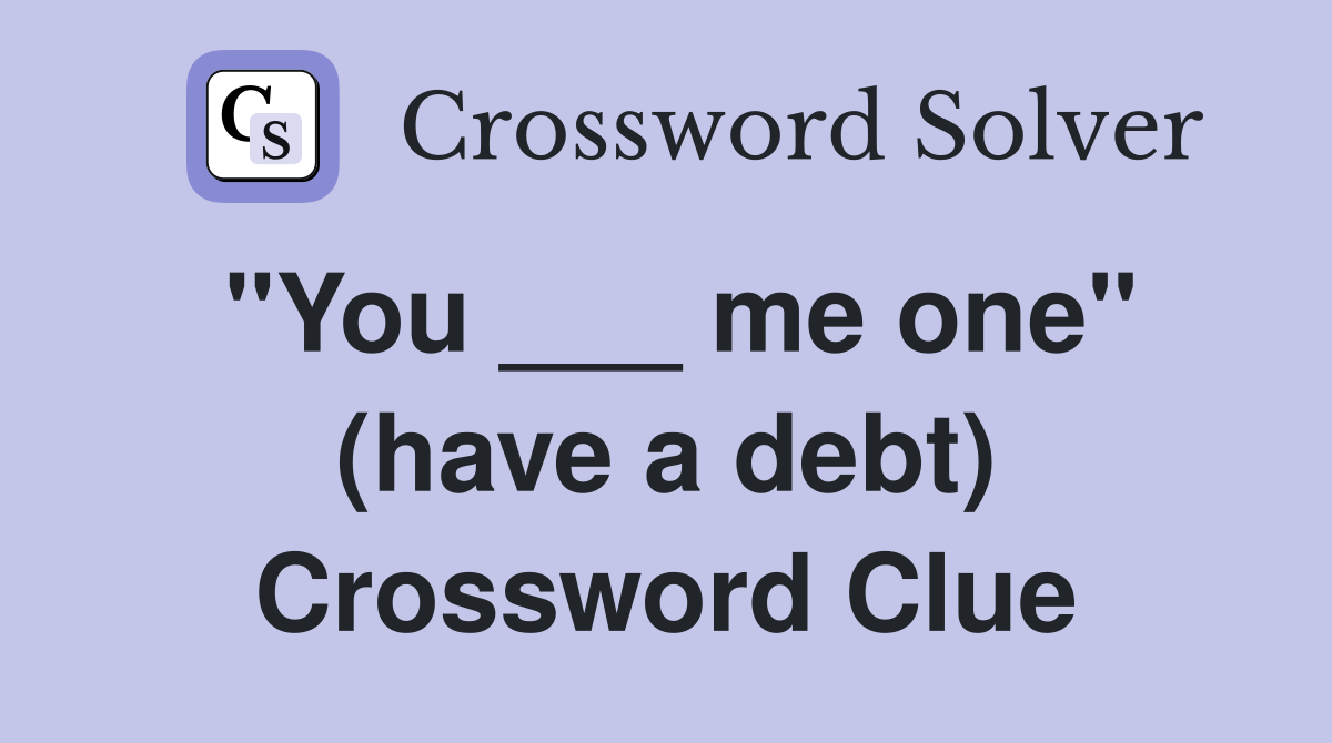 "You ___ me one" (have a debt) Crossword Clue