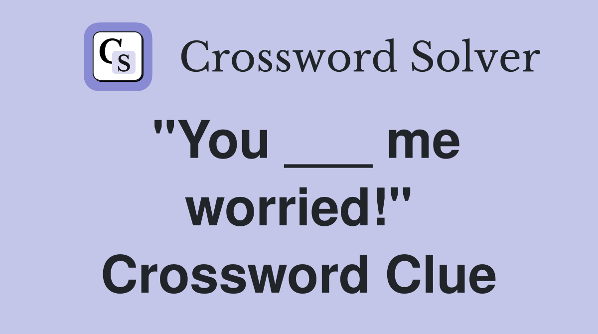 "You ___ me worried!" Crossword Clue