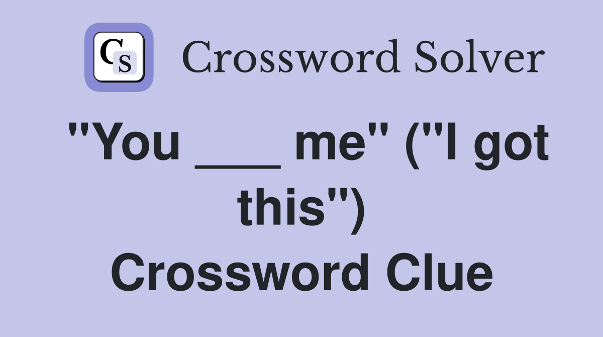 "You ___ me" ("I got this") Crossword Clue