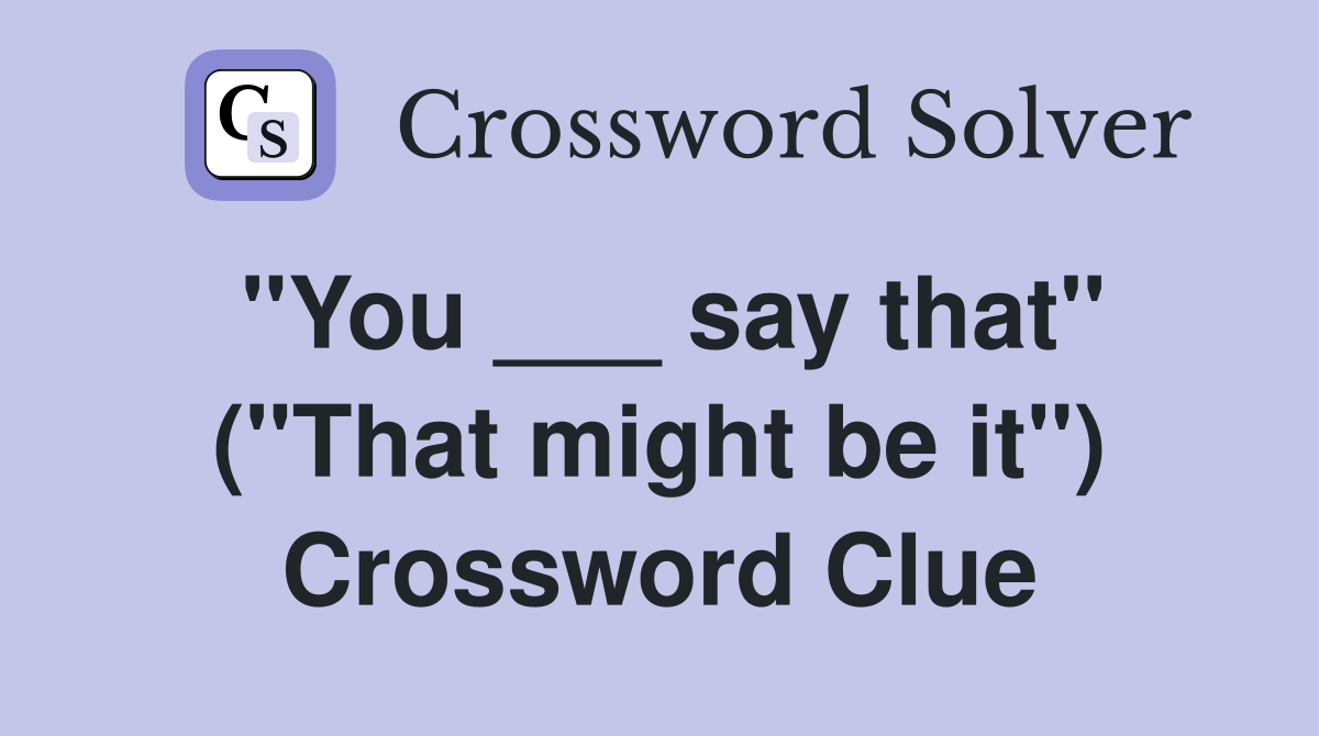 "You ___ say that" ("That might be it") Crossword Clue