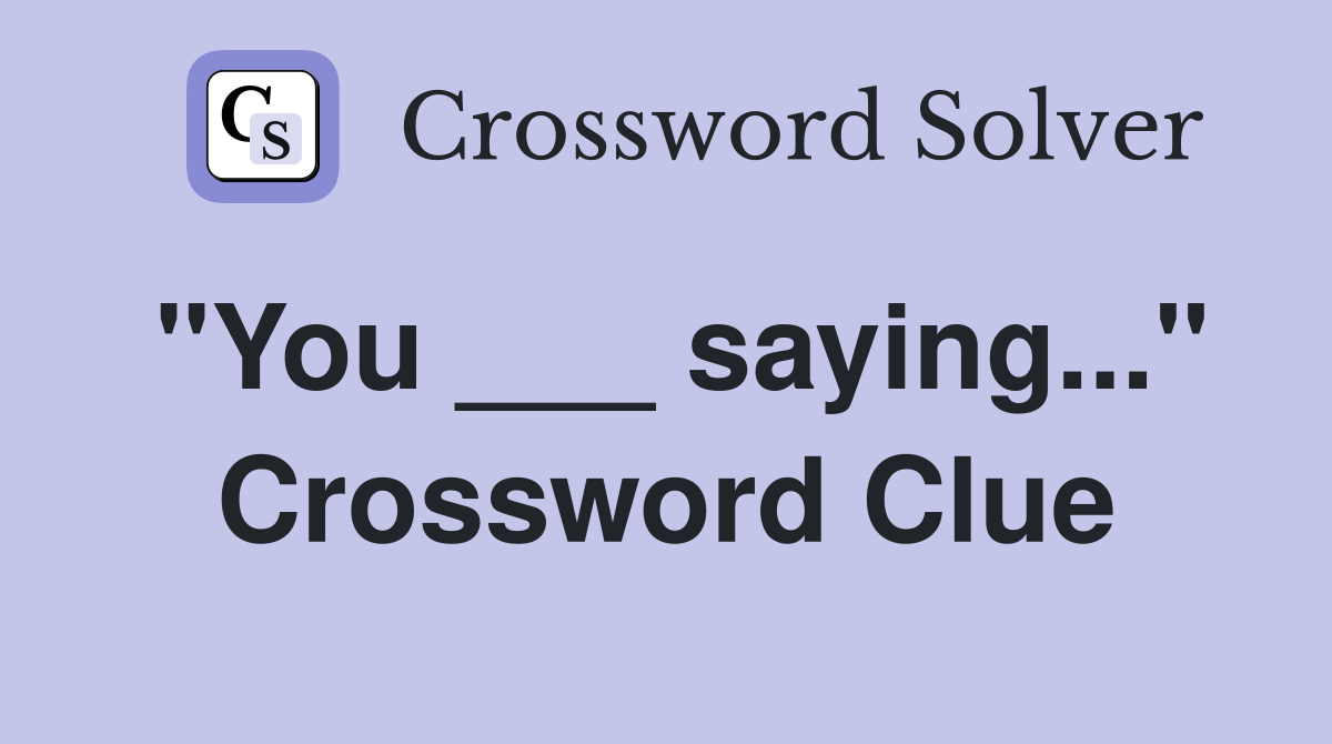 "You ___ saying..." Crossword Clue