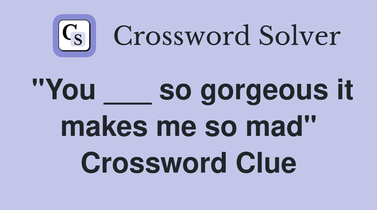 "You ___ so gorgeous it makes me so mad" Crossword Clue