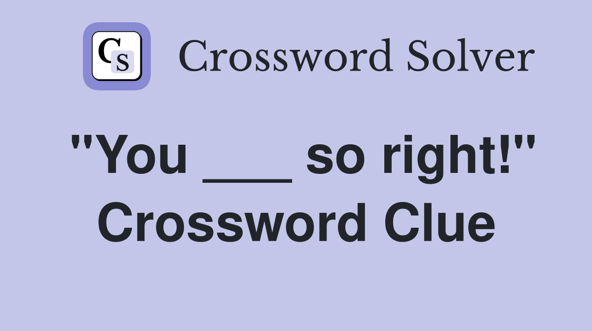 "You ___ so right!" Crossword Clue