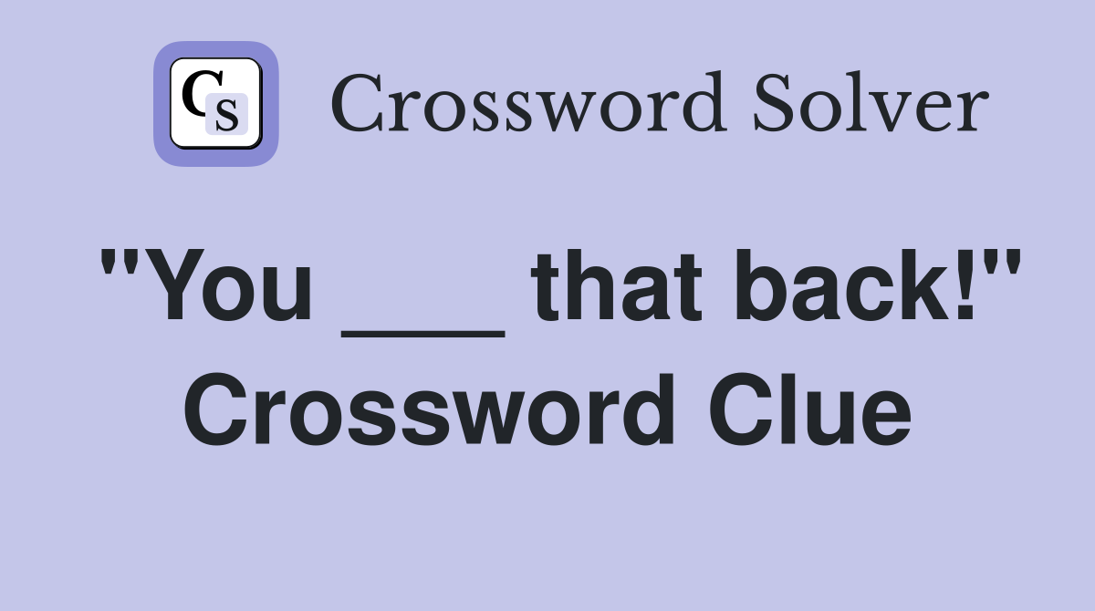"You ___ that back!" Crossword Clue