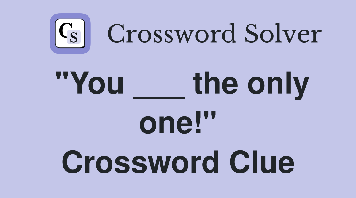 "You ___ the only one!" Crossword Clue