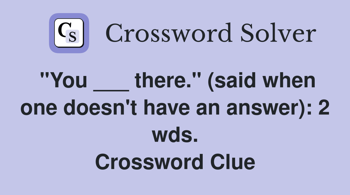 "You ___ there." (said when one doesn't have an answer): 2 wds. Crossword Clue