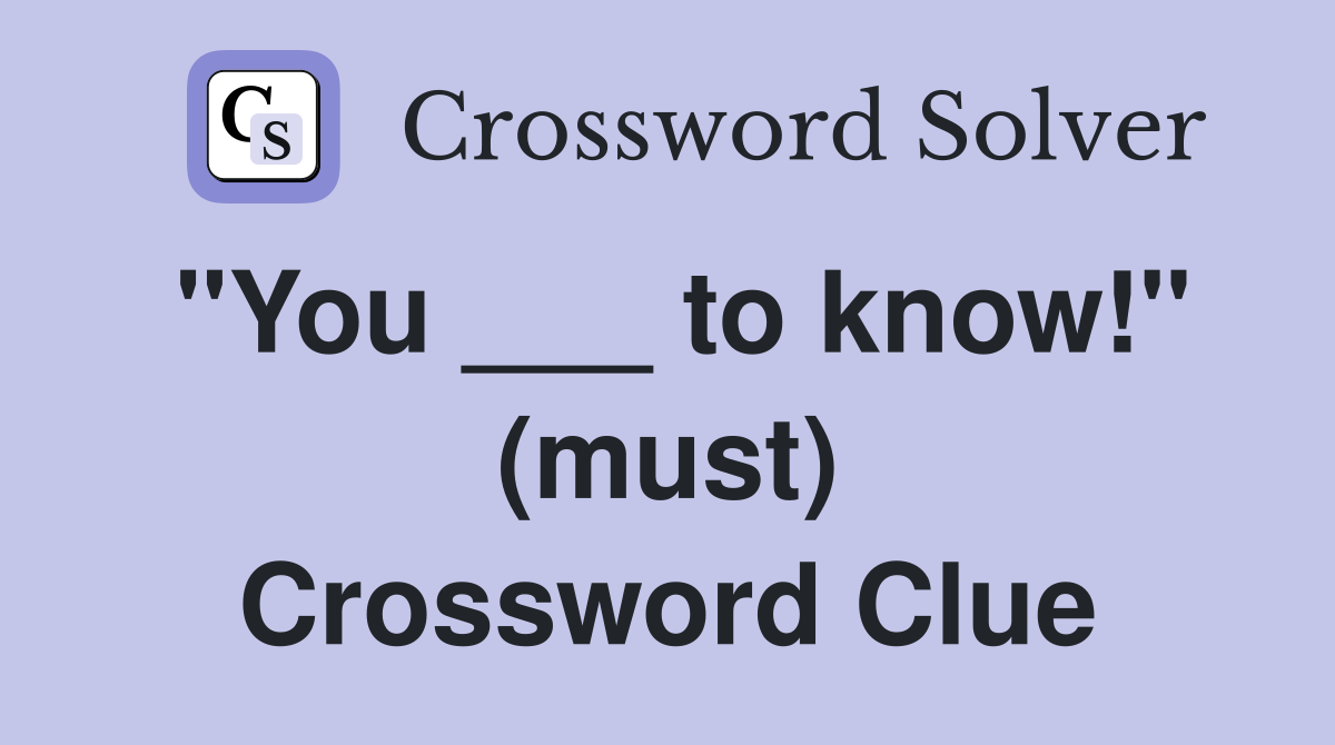 "You ___ to know!" (must) Crossword Clue