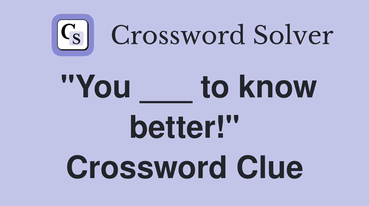 "You ___ to know better!" Crossword Clue
