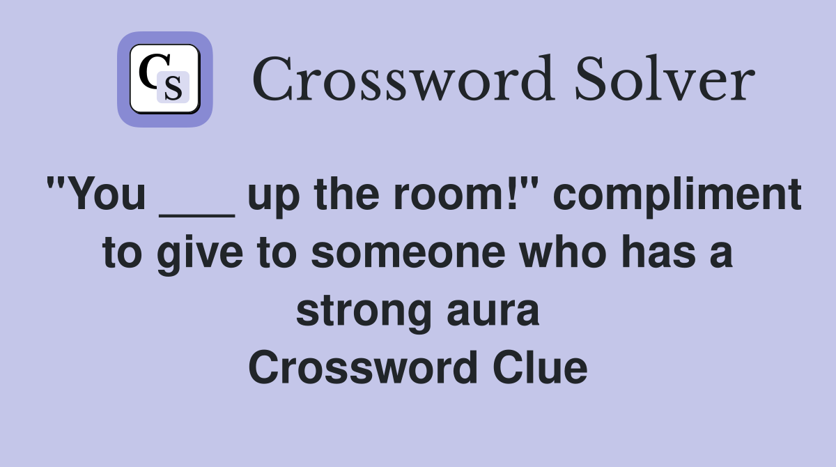 "You ___ up the room!" compliment to give to someone who has a strong aura Crossword Clue