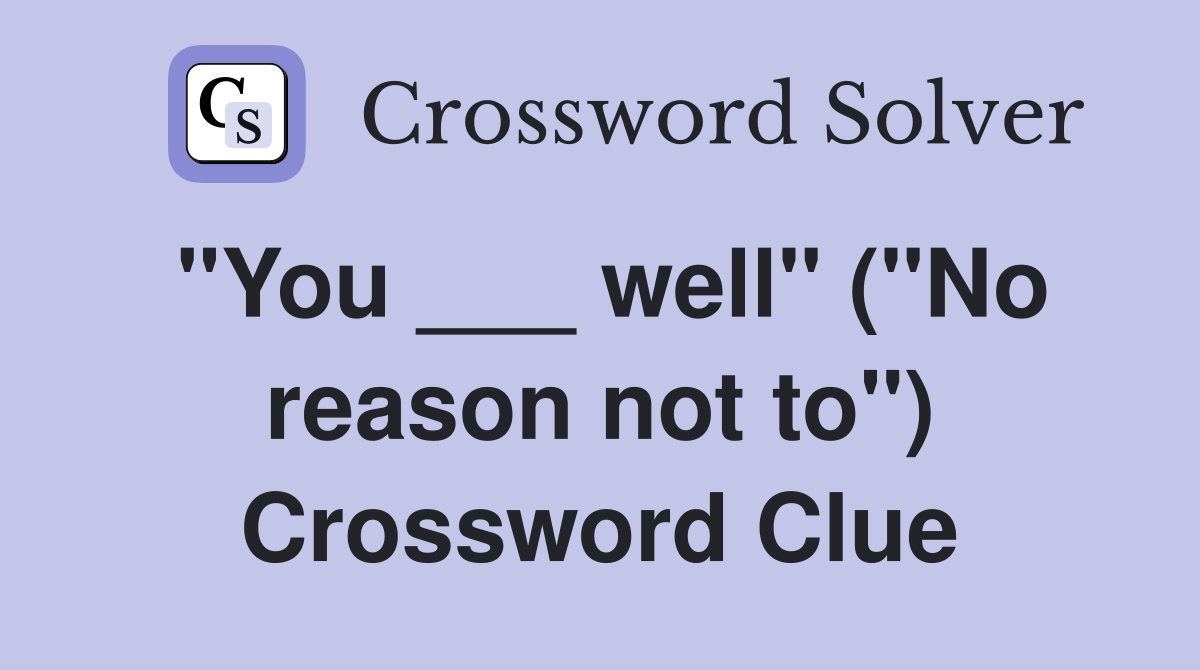 "You ___ well" ("No reason not to") Crossword Clue