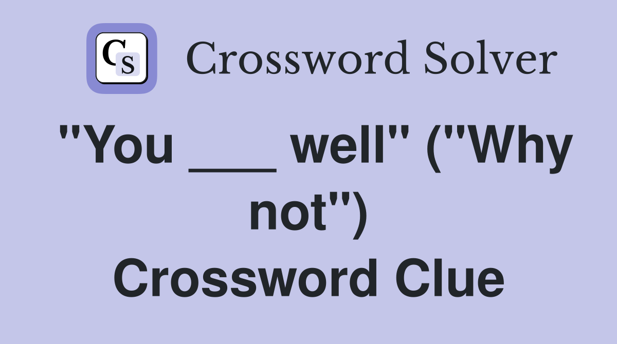"You ___ well" ("Why not") Crossword Clue
