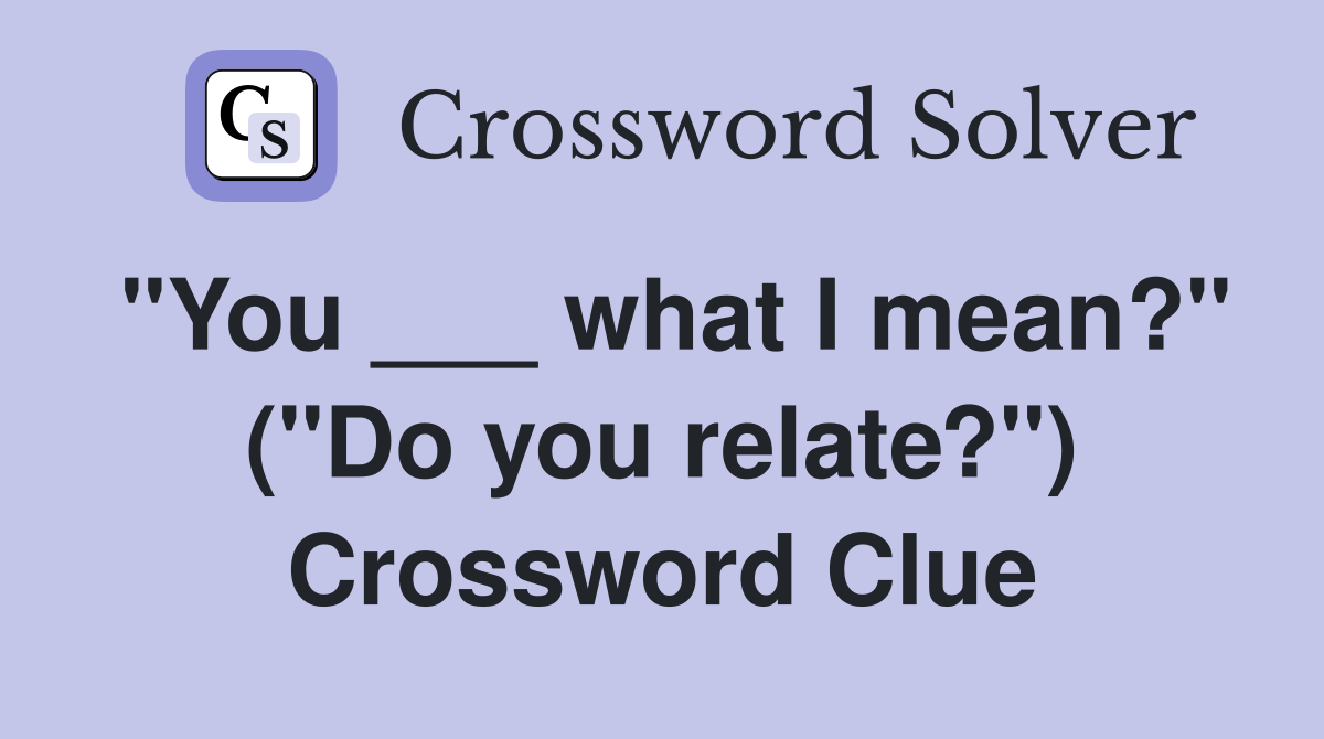 "You ___ what I mean?" ("Do you relate?") Crossword Clue