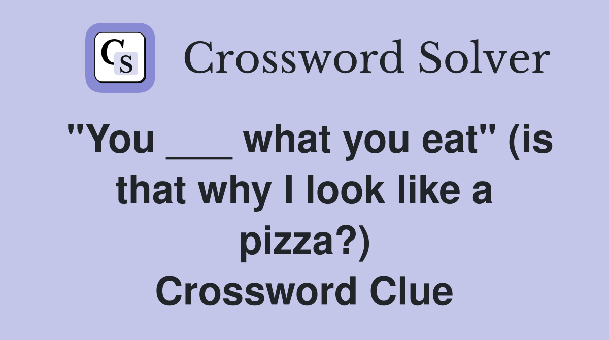 "You ___ what you eat" (is that why I look like a pizza?) Crossword Clue