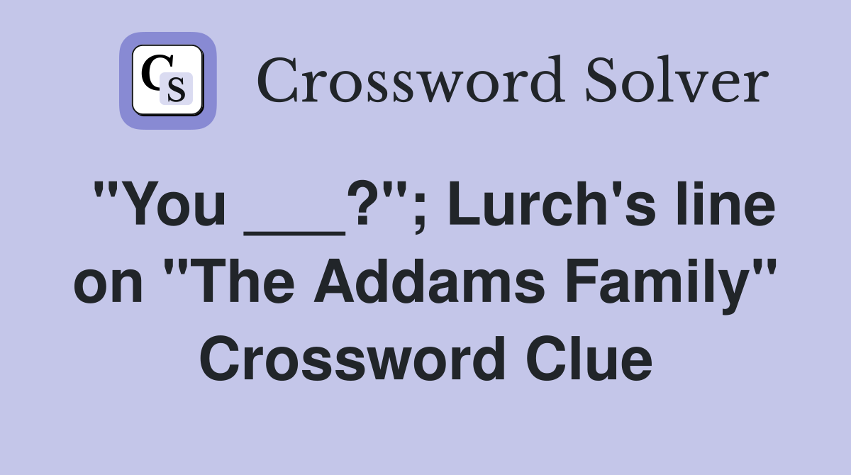 "You ___?"; Lurch's line on "The Addams Family" Crossword Clue