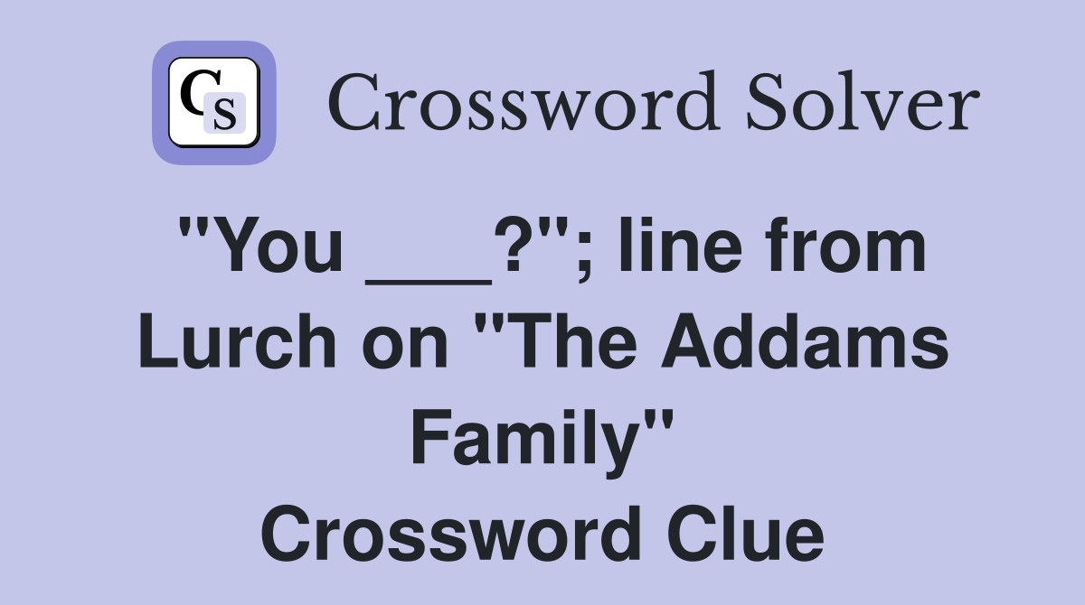"You ___?"; line from Lurch on "The Addams Family" Crossword Clue