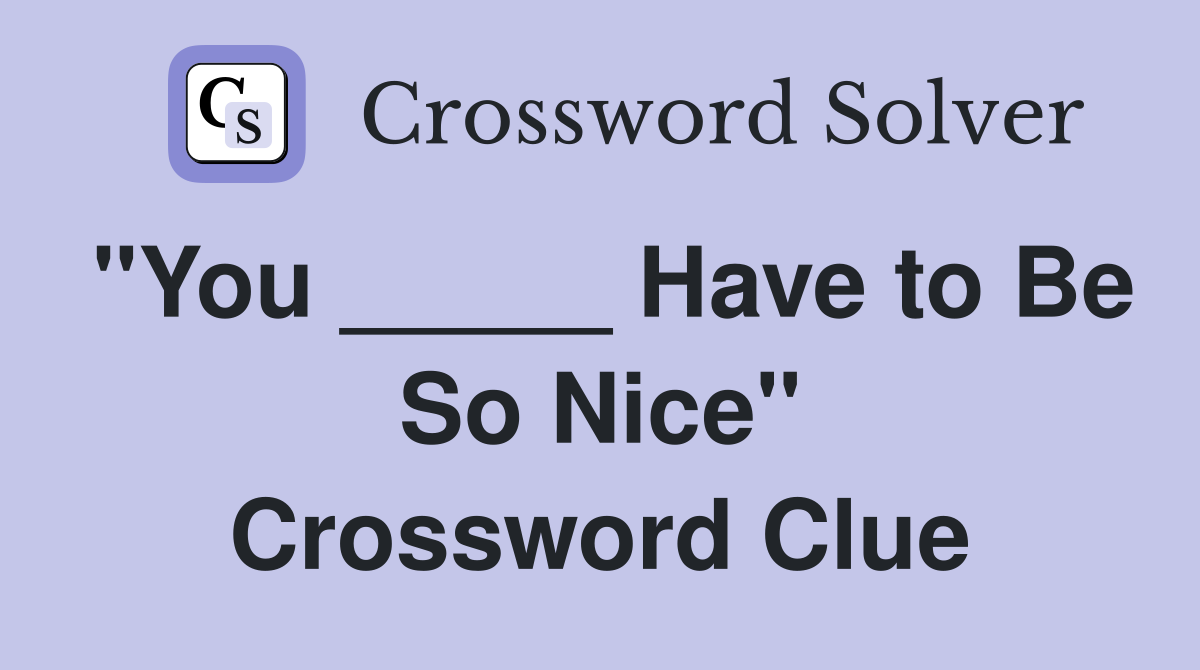 "You _____ Have to Be So Nice" Crossword Clue