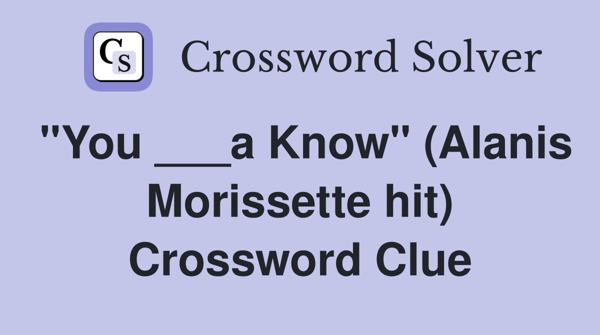"You ___a Know" (Alanis Morissette hit) Crossword Clue